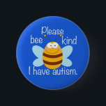Please Bee Kind I Have Autism Cute Blue Awareness<br><div class="desc">Please bee kind, I have autism button. A cute way of letting people know to be patient with you because you are autistic or have Asperger Syndrome. If you are on the autism spectrum, it helps to remind people to be gentle and considerate. A funny autism pun with a bumblebee...</div>