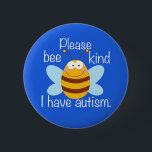 Please Bee Kind I Have Autism Cute Blue Awareness 6 Cm Round Badge<br><div class="desc">Please bee kind, I have autism button. A cute way of letting people know to be patient with you because you are autistic or have Asperger Syndrome. If you are on the autism spectrum, it helps to remind people to be gentle and considerate. A funny autism pun with a bumblebee...</div>