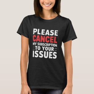 Please Cancel My Subscription To Your Issues Funny T-Shirt