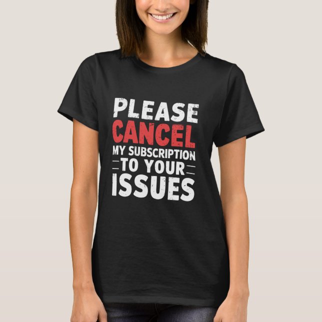 Please Cancel My Subscription To Your Issues Funny T-Shirt (Front)