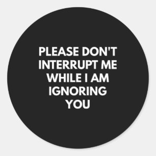 Please Don't Interrupt Me While I Am Ignoring You  Classic Round Sticker