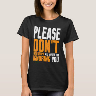 Please Don't Interrupt Me While I'm Ignoring You T-Shirt