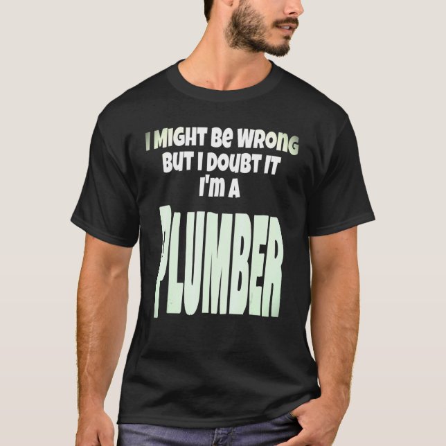 Plumber Plumbing Gift I Might Be Wrong But I Doubt T-Shirt (Front)