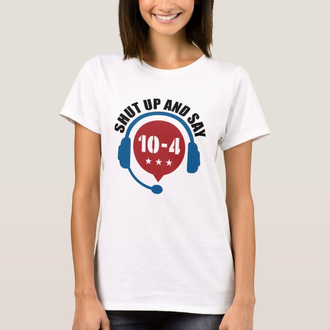 Police Emergency Dispatch Shut Up and Say 10-4 T-Shirt (Front)