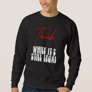 Political Statement Think While Its Still Legal 4 Sweatshirt