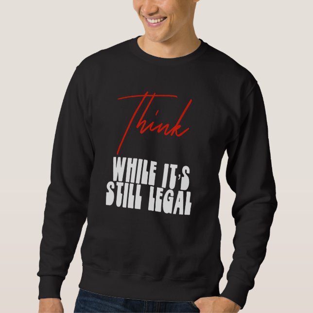 Political Statement Think While Its Still Legal  4 Sweatshirt (Front)