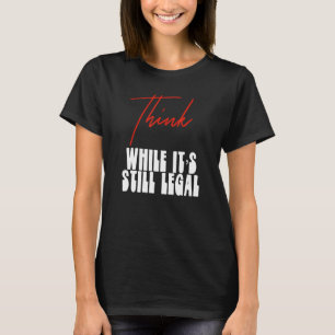 Political Statement Think While Its Still Legal 4 T-Shirt