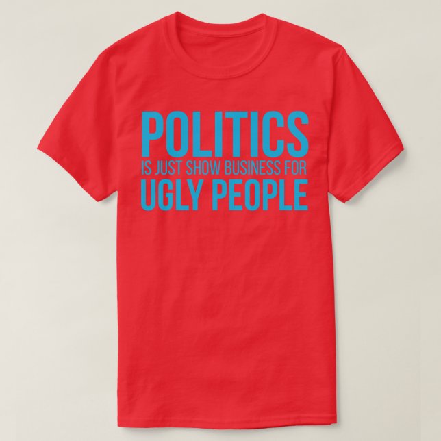 Politics is just show busines for ugly people T-Shirt (Design Front)