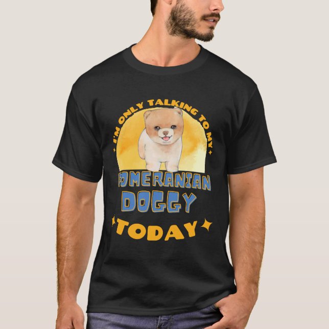 Pomeranian I Am Only Talking To My Dog Today T-Shirt (Front)