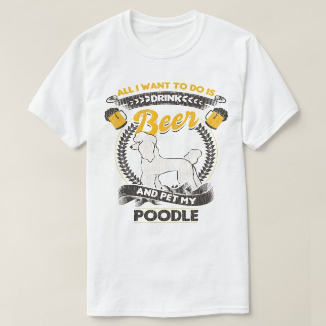 Poodle Dog All I Want To Do Is Drink Beer And Pet  T-Shirt (Design Front)