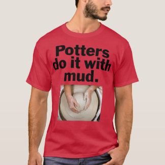 Potters do it with mud T-Shirt
