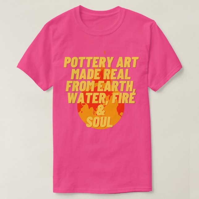 Pottery Art Made Real From Earth Water Fire amp So T-Shirt (Design Front)