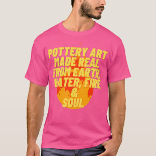 Pottery Art Made Real From Earth Water Fire amp So T-Shirt