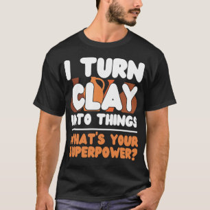 Pottery Ceramics I Turn Clay Into Things What's T-Shirt