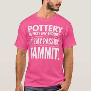 Pottery Is Not My Hobby Its My Passion Funny Ceram T-Shirt