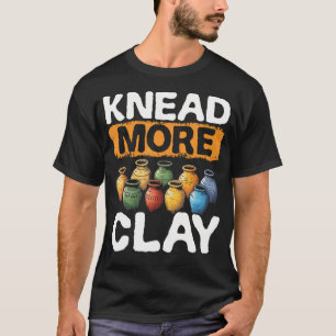 Pottery Knead More Clay Potter Art Design Pottery T-Shirt