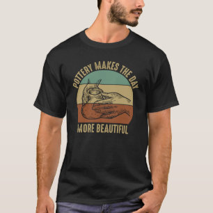 Pottery Makes The Day More Beautiful I Pottery T-Shirt