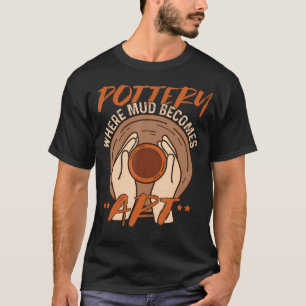 Pottery Where Mud Becomes Art Clay Artist Gift T-Shirt