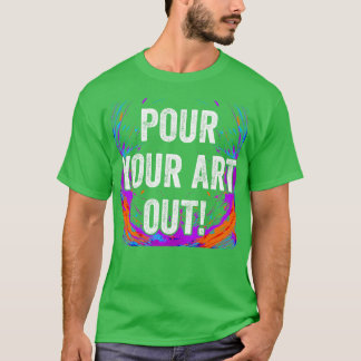Pour Your Art Out Acrylic Paint Fluid Art Painter T-Shirt