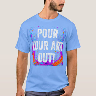 Pour Your Art Out Acrylic Paint Fluid Art Painter T-Shirt