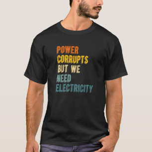 Power Corrupts But We Need Electricity Nuclear Ph T-Shirt