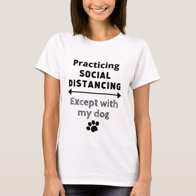 Practicing Social Distancing...Except with my Dog T-Shirt (Front)
