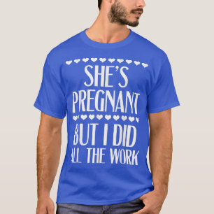 Pregnancy Reveal - She's Pregnant But I Did All Th T-Shirt