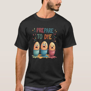 Prepare To Dye Easter Egg Colouring Funny Easter H T-Shirt