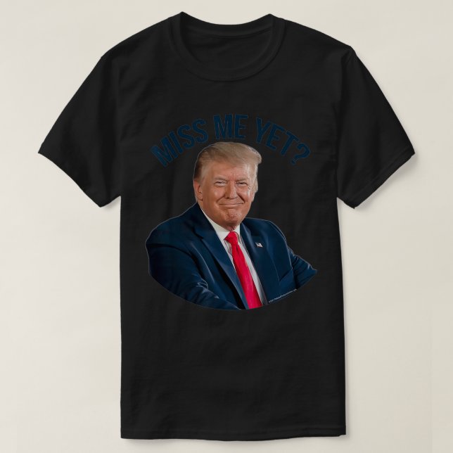 President Donald Trump Miss Me Yet Funny Political T-Shirt (Design Front)