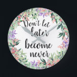 Pretty Motivational Quote Watercolor Floral Round Clock<br><div class="desc">Pretty and feminine clock with watercolor floral wreath framing motivational quote "Don't let later become never"</div>