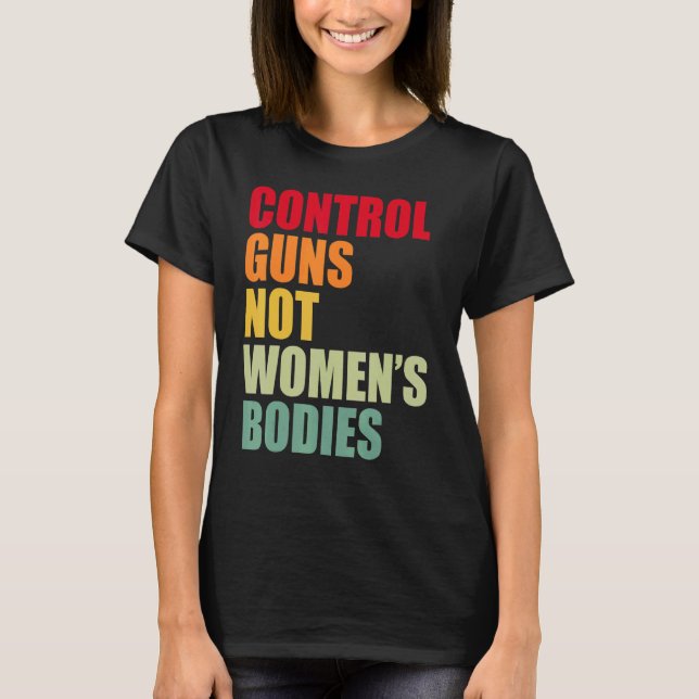 Pro Choice Control Guns Not Women's Bodies End Gun T-Shirt (Front)