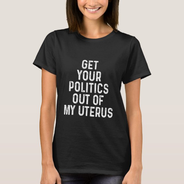 Pro Choice Get Your Politics Out Of My Uterus T-Shirt (Front)