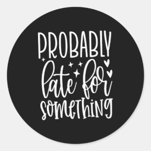 Probably Late For Soing, Funny Sarcastic Quotes Classic Round Sticker