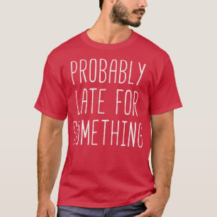 Probably late for something Funny motivation T-Shirt