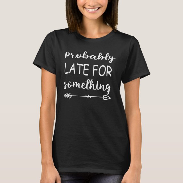 Probably Late For Something  Quote T-Shirt (Front)