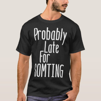 Probably late for something T-Shirt