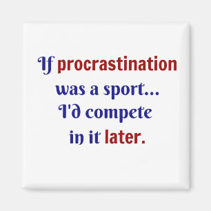 Procrastination was a sport...I'd compete in it la Magnet