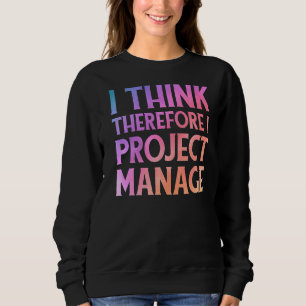 Project Manager Quote I Think Therefore I Project Sweatshirt