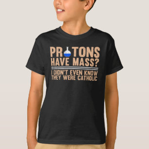 Protons Have Mass? I Didn't Even Know T-Shirt