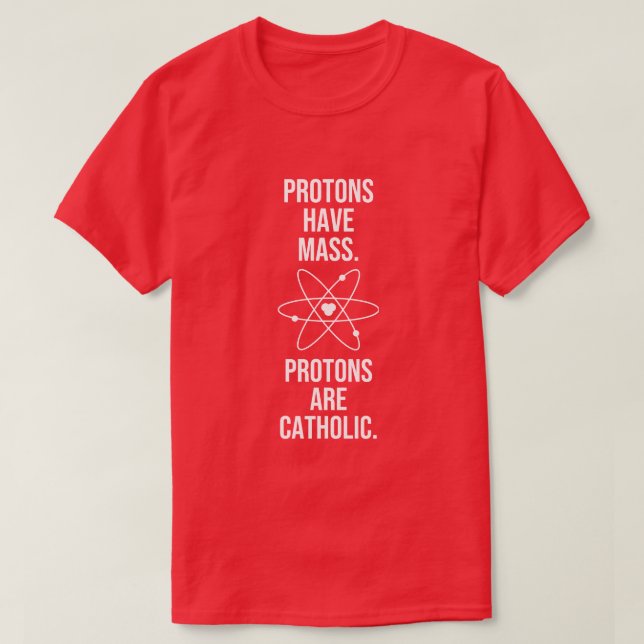 PROTONS HAVE MASS. PROTONS ARE CATHOLIC. T-Shirt (Design Front)