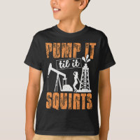 Pump It Til It Squirts - Oilfield Man Oil Worker F