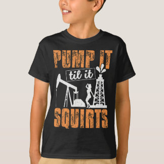 Pump It Til It Squirts - Oilfield Man Oil Worker F T-Shirt