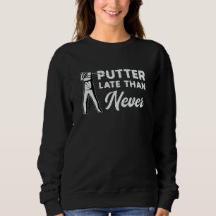 Putter Late Than Never Golf Golfer Golfing Funny Sweatshirt