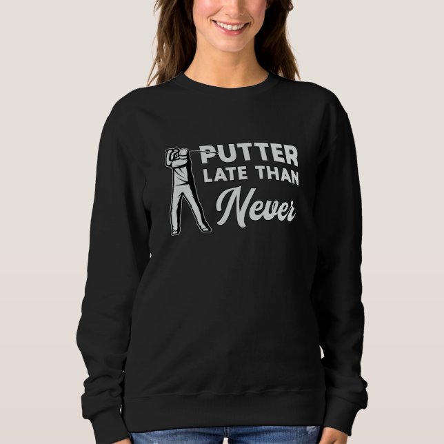 Putter Late Than Never Golf Golfer Golfing Funny Sweatshirt (Front)