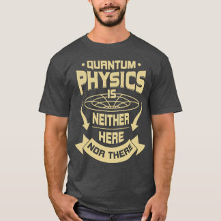 Quantum Physics Is Neither Here Nor There  T-Shirt