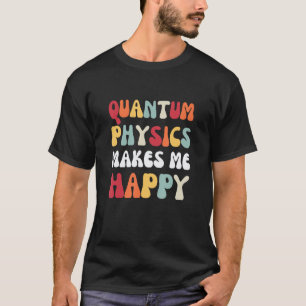 Quantum Physics Makes me Happy  Physics T-Shirt