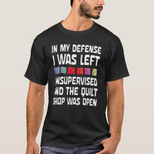 Quilter In My Defence I Was Left Unsupervised Quil T-Shirt