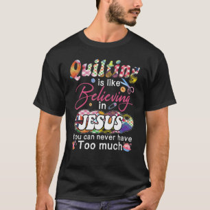 Quilting Is Like Believing In Jesus You Can Never T-Shirt