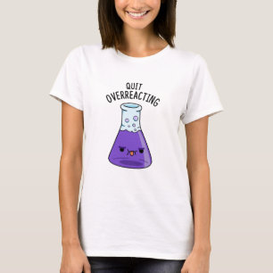 Quit Over-Reacting Funny Chemistry Pun  T-Shirt