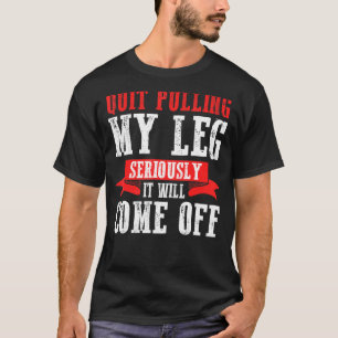 Quit Pulling My Leg Seriously It Will Come Off T-Shirt